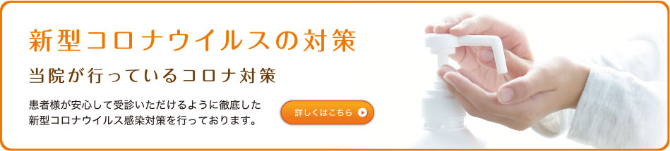 新型コロナウイルスの対策 患者様が安心して受診いただけるように徹底した新型コロナウイルス感染対策を行っております。
